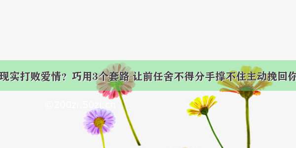 现实打败爱情？巧用3个套路 让前任舍不得分手撑不住主动挽回你