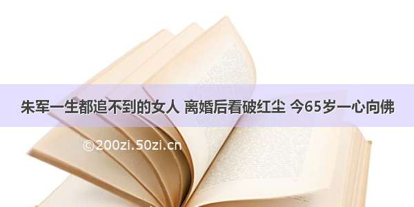 朱军一生都追不到的女人 离婚后看破红尘 今65岁一心向佛