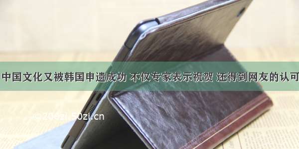 中国文化又被韩国申遗成功 不仅专家表示祝贺 还得到网友的认可