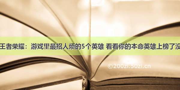 王者荣耀：游戏里最招人烦的5个英雄 看看你的本命英雄上榜了没