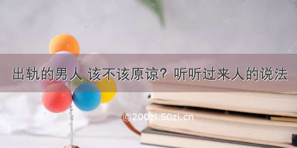 出轨的男人 该不该原谅？听听过来人的说法