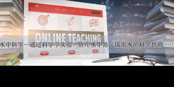 水中科学—通过科学小实验“鱼儿水中游”探索水的科学世界……