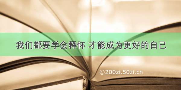 我们都要学会释怀 才能成为更好的自己