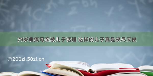 79岁瘫痪母亲被儿子活埋 这样的儿子真是丧尽天良