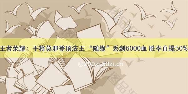 王者荣耀：干将莫邪登顶法王 “随缘”丢剑6000血 胜率直提50%