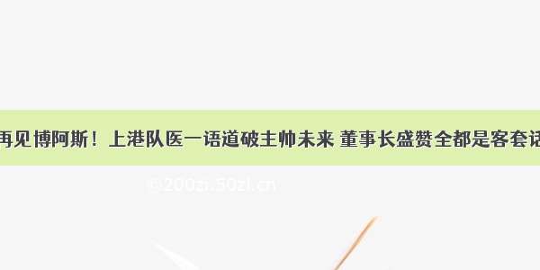 再见博阿斯！上港队医一语道破主帅未来 董事长盛赞全都是客套话