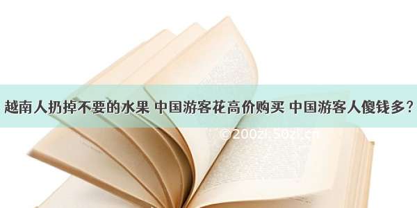 越南人扔掉不要的水果 中国游客花高价购买 中国游客人傻钱多？