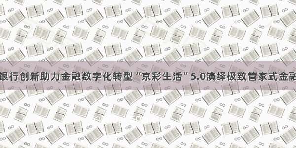 北京银行创新助力金融数字化转型“京彩生活”5.0演绎极致管家式金融服务