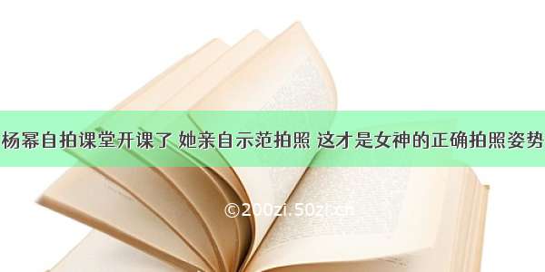 杨幂自拍课堂开课了 她亲自示范拍照 这才是女神的正确拍照姿势