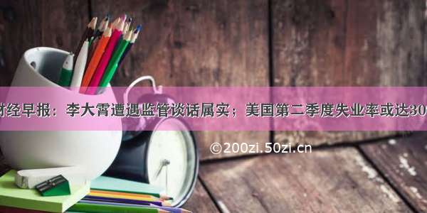 财经早报：李大霄遭遇监管谈话属实；美国第二季度失业率或达30%