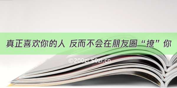 真正喜欢你的人 反而不会在朋友圈“撩”你