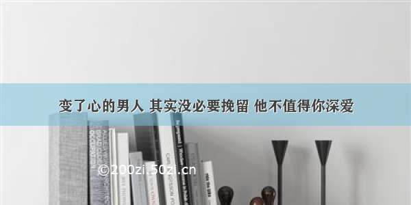 变了心的男人 其实没必要挽留 他不值得你深爱