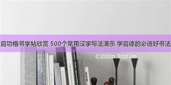 启功楷书字帖欣赏 500个常用汉字写法演示 学启体的必选好书法