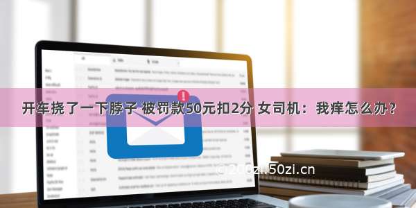 开车挠了一下脖子 被罚款50元扣2分 女司机：我痒怎么办？