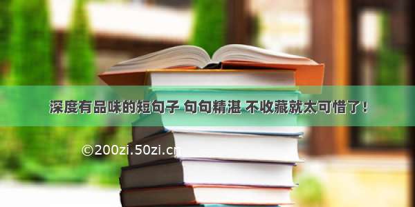 深度有品味的短句子 句句精湛 不收藏就太可惜了！