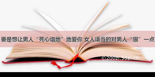 要是想让男人“死心塌地”地爱你 女人适当的对男人“狠”一点