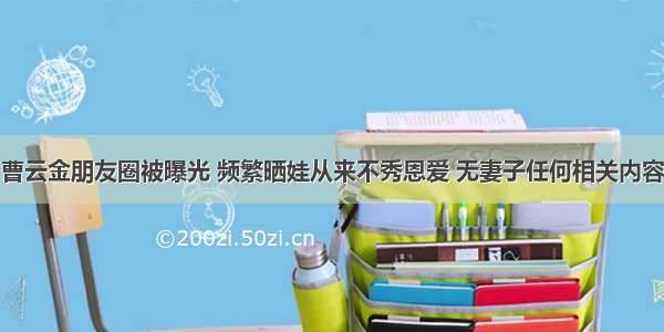 曹云金朋友圈被曝光 频繁晒娃从来不秀恩爱 无妻子任何相关内容