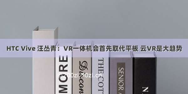 HTC Vive 汪丛青：VR一体机会首先取代平板 云VR是大趋势