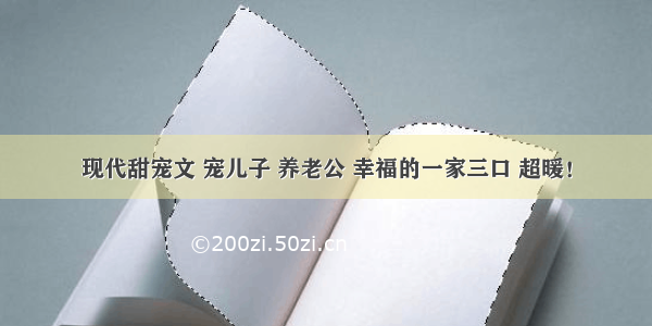 现代甜宠文 宠儿子 养老公 幸福的一家三口 超暖！