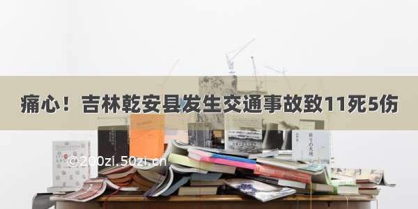 痛心！吉林乾安县发生交通事故致11死5伤