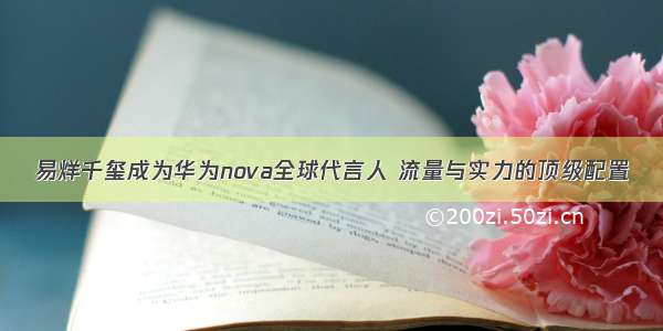 易烊千玺成为华为nova全球代言人 流量与实力的顶级配置