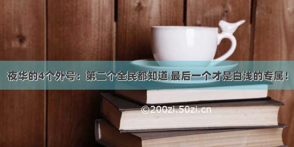 夜华的4个外号：第二个全民都知道 最后一个才是白浅的专属！