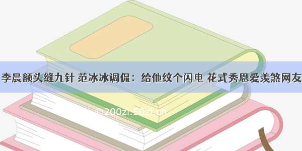 李晨额头缝九针 范冰冰调侃：给他纹个闪电 花式秀恩爱羡煞网友