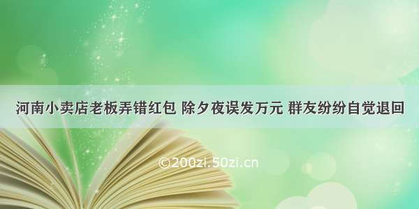 河南小卖店老板弄错红包 除夕夜误发万元 群友纷纷自觉退回