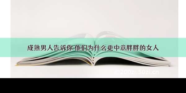 成熟男人告诉你 他们为什么更中意胖胖的女人