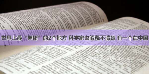 世界上最“神秘”的2个地方 科学家也解释不清楚 有一个在中国