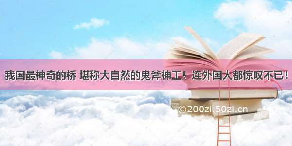 我国最神奇的桥 堪称大自然的鬼斧神工！连外国人都惊叹不已！