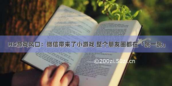 H5游戏风口：微信带来了小游戏 整个朋友圈都在「跳一跳」