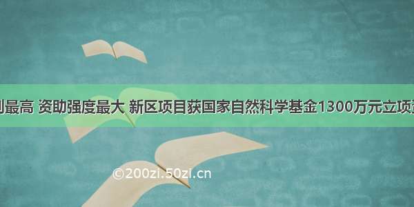 级别最高 资助强度最大 新区项目获国家自然科学基金1300万元立项资助