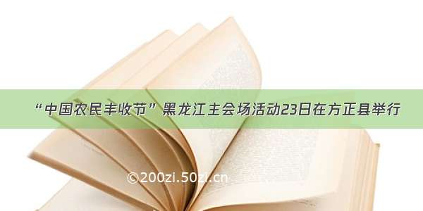 “中国农民丰收节”黑龙江主会场活动23日在方正县举行