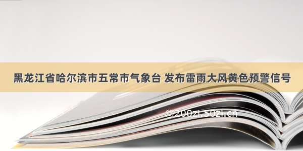 黑龙江省哈尔滨市五常市气象台 发布雷雨大风黄色预警信号