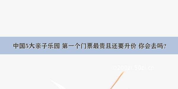 中国5大亲子乐园 第一个门票最贵且还要升价 你会去吗？