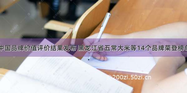 中国品牌价值评价结果发布 黑龙江省五常大米等14个品牌荣登榜单