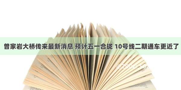 曾家岩大桥传来最新消息 预计五一合拢 10号线二期通车更近了