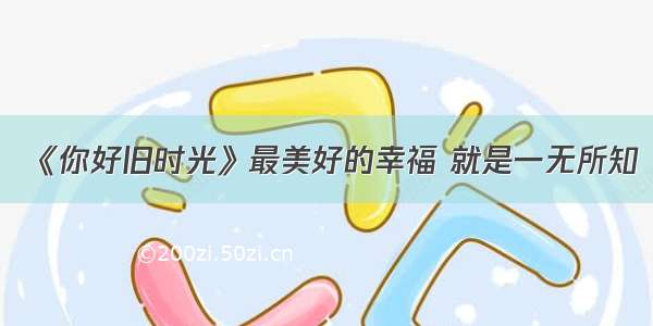 《你好旧时光》最美好的幸福 就是一无所知