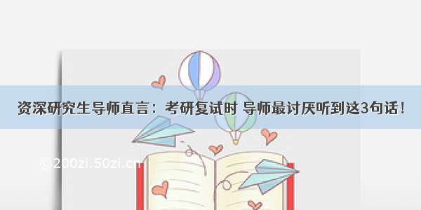 资深研究生导师直言：考研复试时 导师最讨厌听到这3句话！