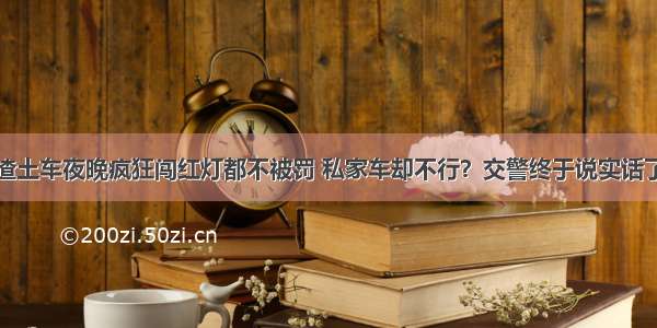 渣土车夜晚疯狂闯红灯都不被罚 私家车却不行？交警终于说实话了