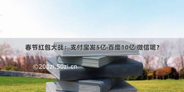 春节红包大战：支付宝发5亿 百度10亿 微信呢？