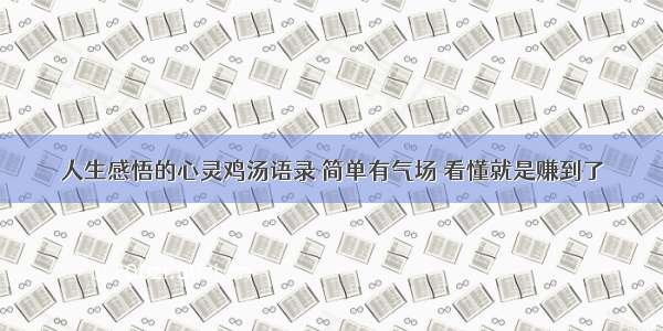 人生感悟的心灵鸡汤语录 简单有气场 看懂就是赚到了