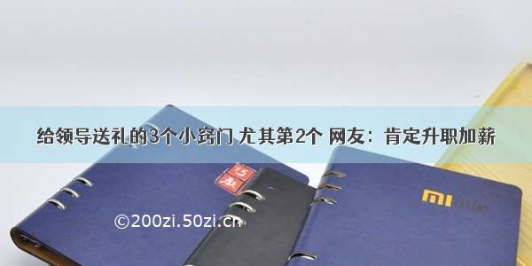 给领导送礼的3个小窍门 尤其第2个 网友：肯定升职加薪