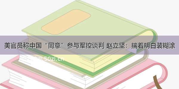 美官员称中国“同意”参与军控谈判 赵立坚：揣着明白装糊涂