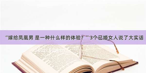 “嫁给凤凰男 是一种什么样的体验？”3个已婚女人说了大实话