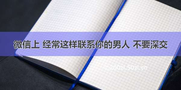 微信上 经常这样联系你的男人 不要深交