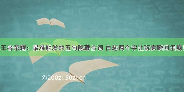 王者荣耀：最难触发的五句隐藏台词 白起两个字让玩家瞬间泪崩！