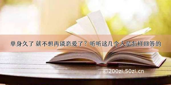 单身久了 就不想再谈恋爱了？听听这几个人是怎样回答的