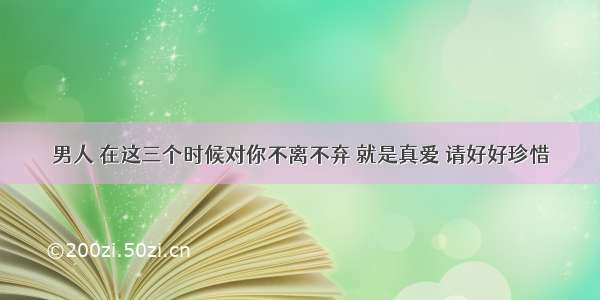 男人 在这三个时候对你不离不弃 就是真爱 请好好珍惜